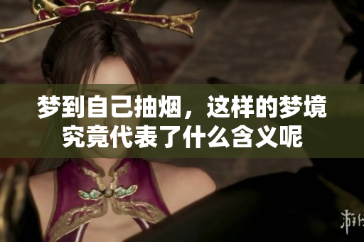 梦到自己抽烟，这样的梦境究竟代表了什么含义呢