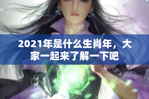 2021年是什么生肖年，大家一起来了解一下吧