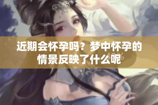 近期会怀孕吗？梦中怀孕的情景反映了什么呢