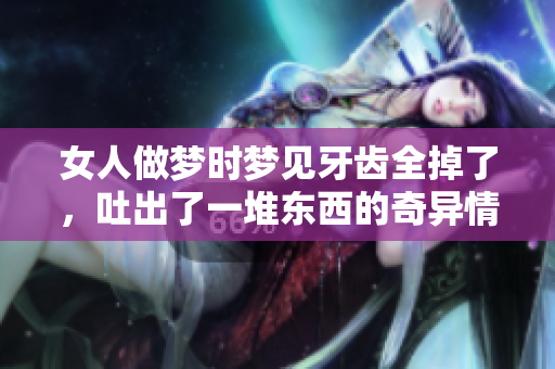女人做梦时梦见牙齿全掉了，吐出了一堆东西的奇异情景