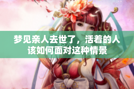 梦见亲人去世了，活着的人该如何面对这种情景