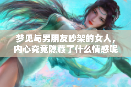 梦见与男朋友吵架的女人，内心究竟隐藏了什么情感呢