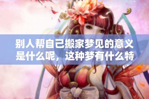 别人帮自己搬家梦见的意义是什么呢，这种梦有什么特别的寓意吗
