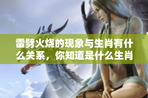 雷劈火烧的现象与生肖有什么关系，你知道是什么生肖吗