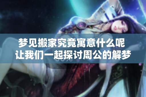 梦见搬家究竟寓意什么呢 让我们一起探讨周公的解梦内容吧