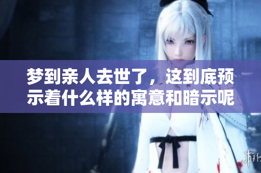 梦到亲人去世了，这到底预示着什么样的寓意和暗示呢
