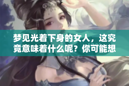 梦见光着下身的女人，这究竟意味着什么呢？你可能想知道答案。