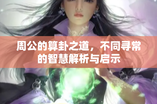 周公的算卦之道，不同寻常的智慧解析与启示