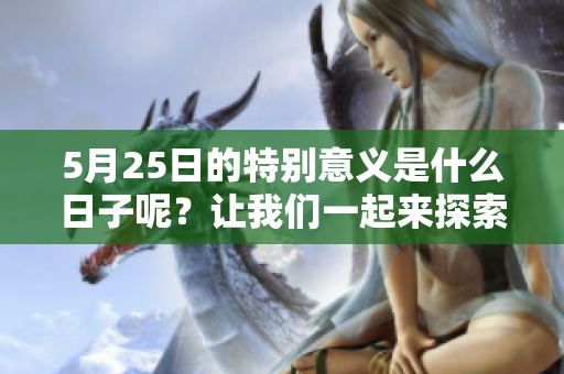 5月25日的特别意义是什么日子呢？让我们一起来探索一下吧！
