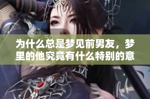 为什么总是梦见前男友，梦里的他究竟有什么特别的意义呢