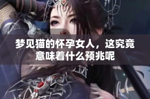 梦见猫的怀孕女人，这究竟意味着什么预兆呢