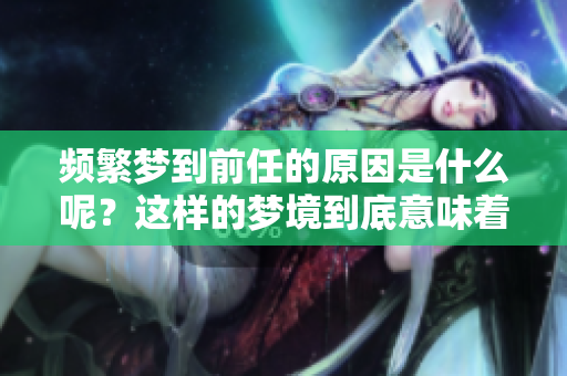 频繁梦到前任的原因是什么呢？这样的梦境到底意味着什么呢？