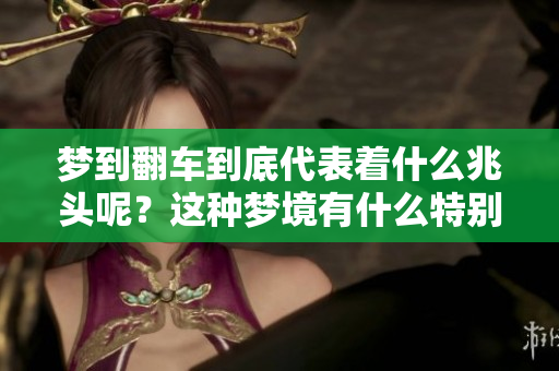梦到翻车到底代表着什么兆头呢？这种梦境有什么特别的含义吗？