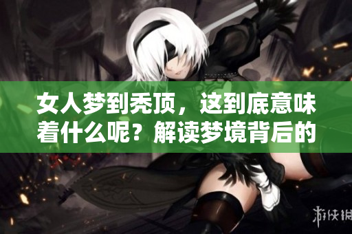 女人梦到秃顶，这到底意味着什么呢？解读梦境背后的深层含义