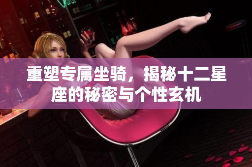 重塑专属坐骑，揭秘十二星座的秘密与个性玄机