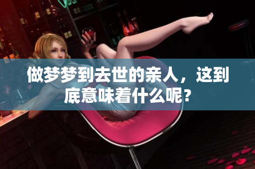 做梦梦到去世的亲人，这到底意味着什么呢？