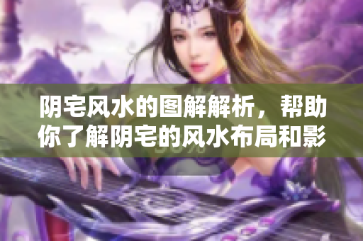 阴宅风水的图解解析，帮助你了解阴宅的风水布局和影响