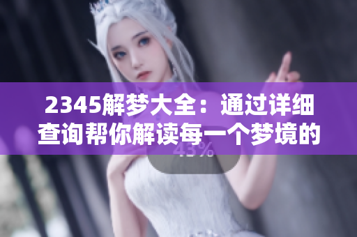 2345解梦大全：通过详细查询帮你解读每一个梦境的奥秘与含义