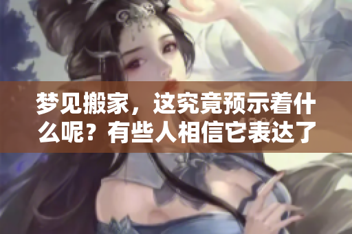 梦见搬家，这究竟预示着什么呢？有些人相信它表达了什么寓意。