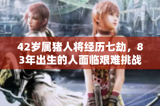 42岁属猪人将经历七劫，83年出生的人面临艰难挑战