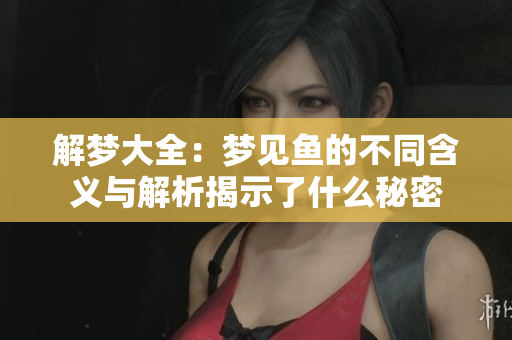 解梦大全：梦见鱼的不同含义与解析揭示了什么秘密