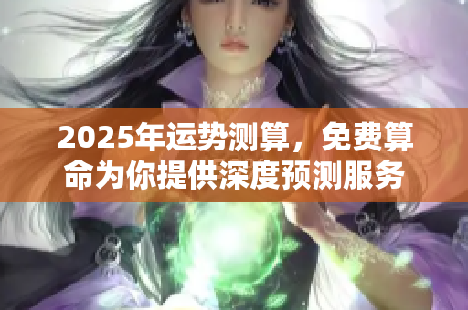 2025年运势测算，免费算命为你提供深度预测服务
