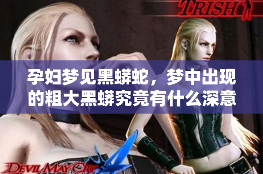 孕妇梦见黑蟒蛇，梦中出现的粗大黑蟒究竟有什么深意呢