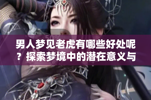 男人梦见老虎有哪些好处呢？探索梦境中的潜在意义与启示。