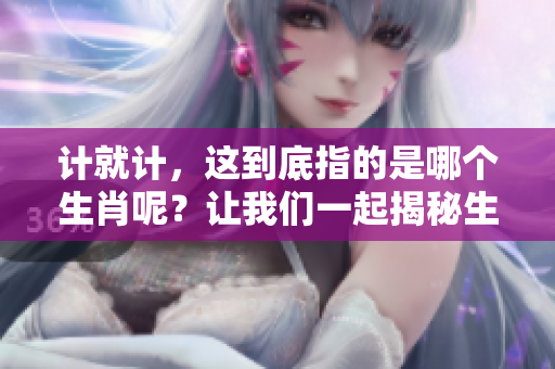 计就计，这到底指的是哪个生肖呢？让我们一起揭秘生肖的奥秘吧！