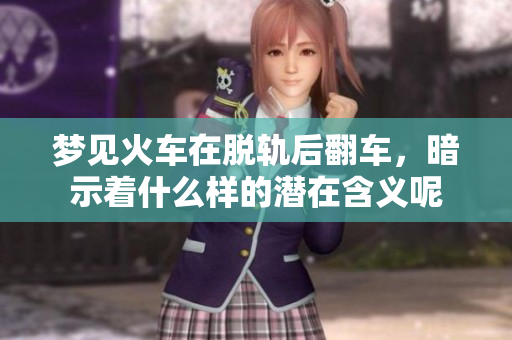 梦见火车在脱轨后翻车，暗示着什么样的潜在含义呢