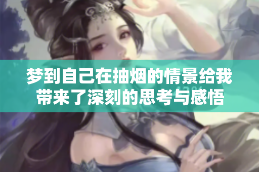 梦到自己在抽烟的情景给我带来了深刻的思考与感悟