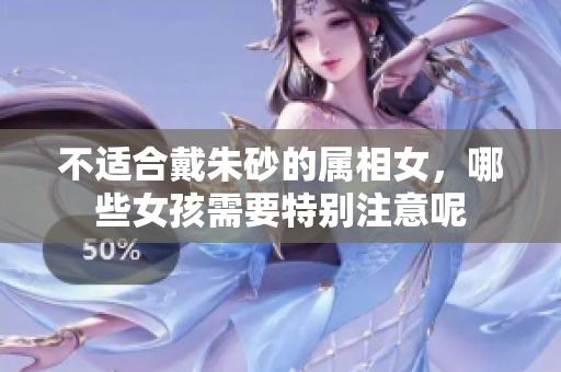 不适合戴朱砂的属相女，哪些女孩需要特别注意呢