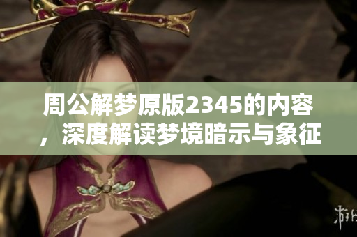 周公解梦原版2345的内容，深度解读梦境暗示与象征意义