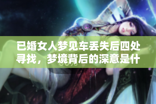 已婚女人梦见车丢失后四处寻找，梦境背后的深意是什么呢