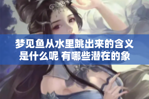 梦见鱼从水里跳出来的含义是什么呢 有哪些潜在的象征意义呢