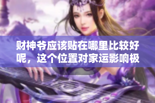 财神爷应该贴在哪里比较好呢，这个位置对家运影响极大