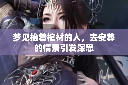 梦见抬着棺材的人，去安葬的情景引发深思