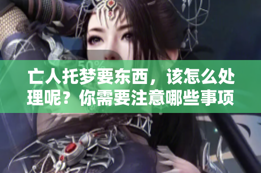 亡人托梦要东西，该怎么处理呢？你需要注意哪些事项？