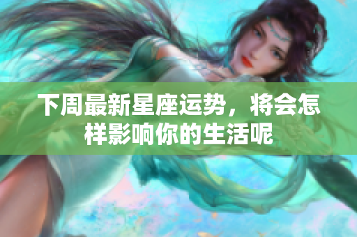 下周最新星座运势，将会怎样影响你的生活呢