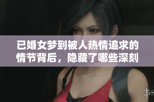 已婚女梦到被人热情追求的情节背后，隐藏了哪些深刻的情感呢