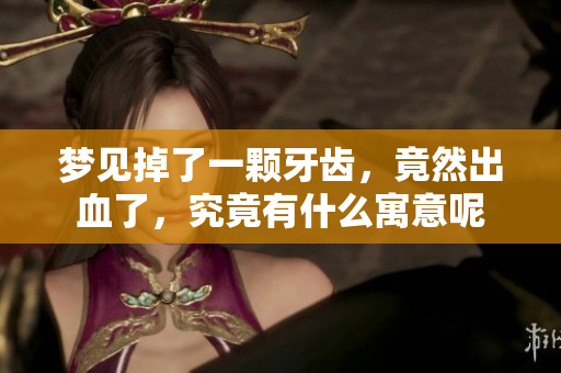 梦见掉了一颗牙齿，竟然出血了，究竟有什么寓意呢