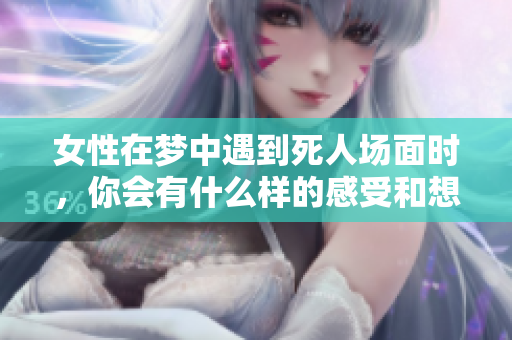 女性在梦中遇到死人场面时，你会有什么样的感受和想法呢