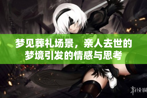 梦见葬礼场景，亲人去世的梦境引发的情感与思考