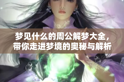 梦见什么的周公解梦大全，带你走进梦境的奥秘与解析