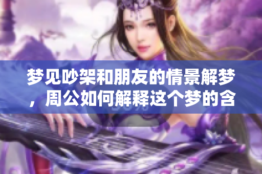 梦见吵架和朋友的情景解梦，周公如何解释这个梦的含义呢