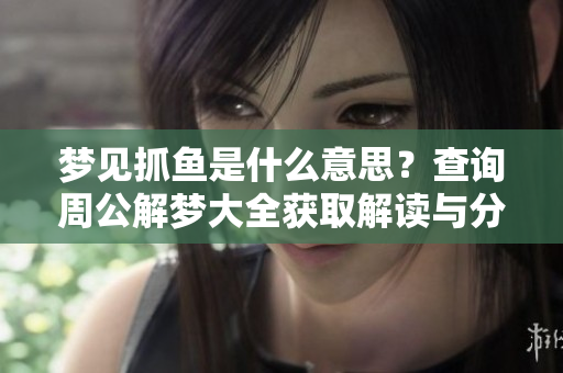 梦见抓鱼是什么意思？查询周公解梦大全获取解读与分析