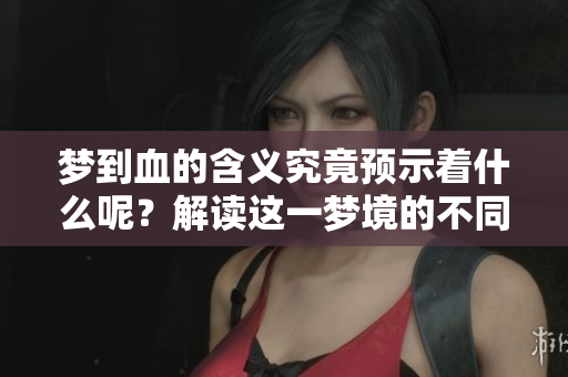 梦到血的含义究竟预示着什么呢？解读这一梦境的不同层面。