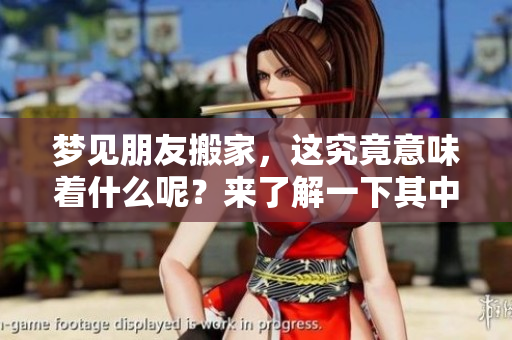 梦见朋友搬家，这究竟意味着什么呢？来了解一下其中的深意吧！
