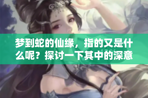 梦到蛇的仙缘，指的又是什么呢？探讨一下其中的深意吧。