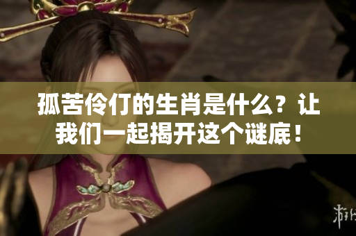 孤苦伶仃的生肖是什么？让我们一起揭开这个谜底！